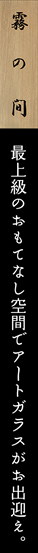 霧の間　最上級のおもてなし空間でアートガラスがお出迎え。
