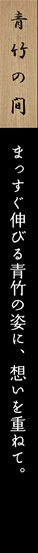 青竹の間　まっすぐ伸びる青竹の姿に、想いを重ねて。