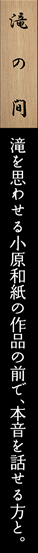 滝の間　滝を思わせる小原和紙の作品の前で、本音を話せる方と。