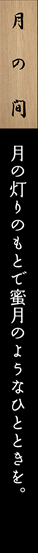 月の間　月の灯りのもとで蜜月のようなひとときを。